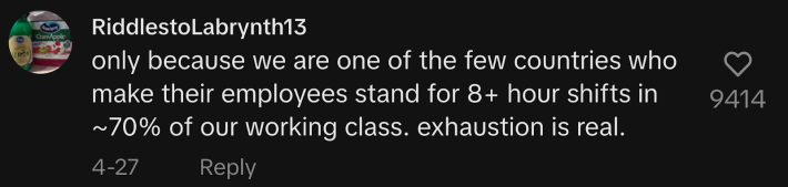 “Only because we are one the few countries who make their employees stand for 8+ hour shifts in ~70% of our working class. Exhaustion is real,” said @riddlestolabrynth13.