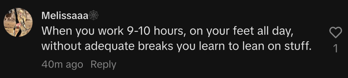 “When you work 9-10 hours, on your feet all day, without adequate breaks you learn to lean on stuff,” said @melissa0426.