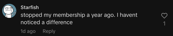 “Stopped my membership a year ago. I haven’t noticed a difference,” agreed @llstarfishll.