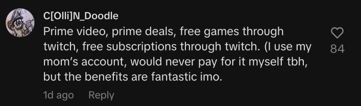 @c_olli_n said they use member benefits like, “Prime video, Prime deals, free games through Twitch, free subscriptions through Twitch,” BUT—”I use my mom’s account. I would never pay for it myself tbh, but the benefits are fantastic imo.”