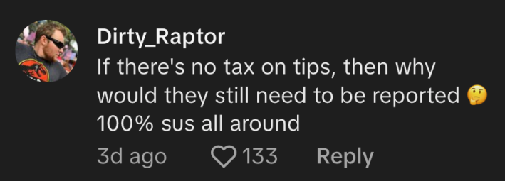 “If there’s no tax on tips, then why would they still need to be reported? 100% sus all around,” agreed @dirty_raptor.