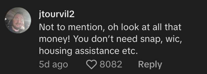 “Not to mention, oh look at all that money! You don’t need snap, wic, housing assistance etc,” said @jtourvil2.