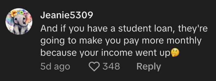 “And if you have a student loan, they’re going to make you pay more monthly because your income went up,” added @jeanie5309.