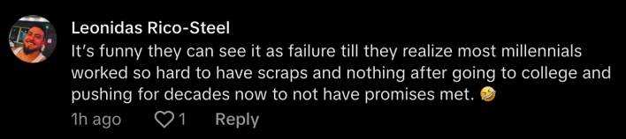 “It’s funny they can see it as failure till they realize most Millennials worked so hard to have scraps and nothing after going to college and pushing for decades now to not have promises met,” commented @legendoftheprophet.