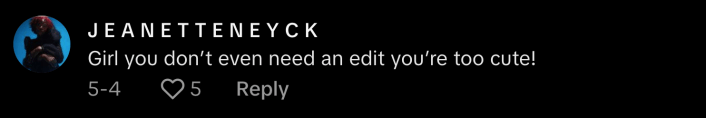 “Girl you don’t even need an edit," said @tenaejj_, "You're too cute!”