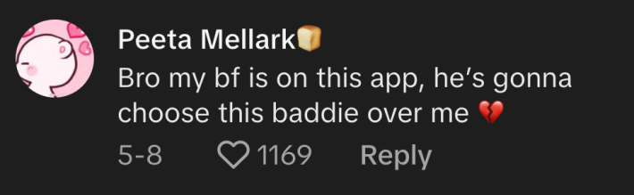 “Bro my bf is on this app, he’s gonna choose this baddie over me,” commented @tori.thomason.