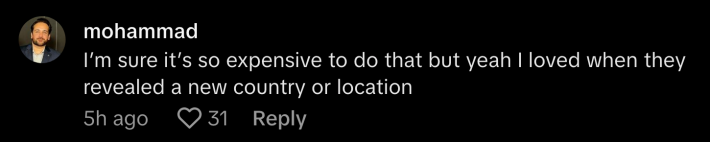 “I’m sure it’s so expensive to do that but yeah I loved when they revealed a new country or location,” agreed @mojaff.
