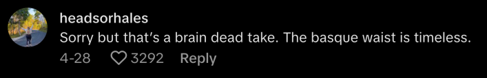 “Sorry but that’s a brain dead take. The basque waist is timeless,” replied @headsorhales in response to Palermo's post.@jocelynlburns hit the creator with a history lesson, and commented,