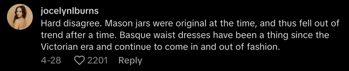 “Hard disagree. Mason jars were original at the time, and thus fell out of trend after a time. Basque waist dresses  have been a thing since the Victorian era and continue to come in and out of fashion.”