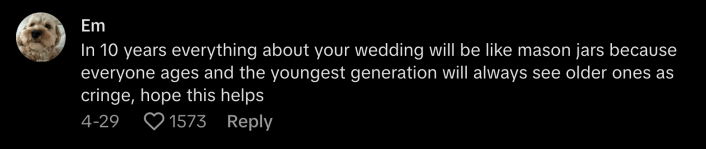 In TikTok user @mandypatinkinstanaccount’s view, everyone in this debate is a winner—or just cringe: “In 10 years everything about your wedding will be like mason jars because everyone ages and the youngest generation will always see older ones as cringe, hope this helps.”