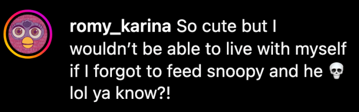 “So cute but I wouldn’t be able to live with myself if I forgot to feed snoopy and he 💀 lol ya know?!” commented @romy_karina.