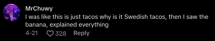 “I was like this is just tacos, why is it Swedish tacos, then I saw the banana—explained everything,” commented @mrchuwy123.
