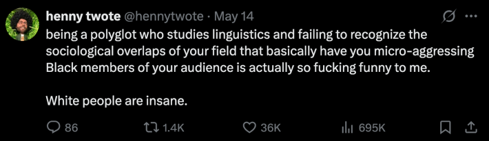 @hennytwote posted, “Being a polyglot who studies linguistics and failing to recognize the sociological overlaps of your field that basically have you micro-aggressing Black members of your audience is actually so fucking funny to me. White people are insane.”