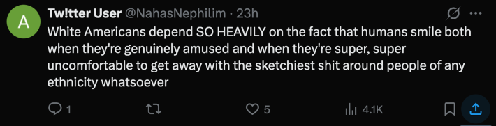 @NahasNephilim pointed out, “White Americans depend SO HEAVILY on the fact that humans smile both when they're genuinely amused and when they're super, super uncomfortable to get away with the sketchiest shit around people of any ethnicity whatsoever.”