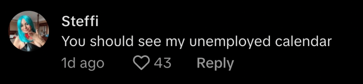 “You should see my unemployed calendar,” commented @miaubish.