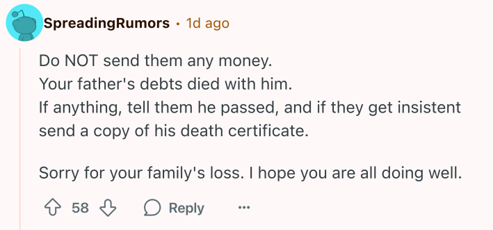 Reddit comment that reads, "Do NOT send them any money.Your father's debts died with him.If anything, tell them he passed, and if they get insistent send a copy of his death certificate.Sorry for your family's loss. I hope you are all doing well."