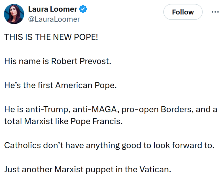 Laura Loomer tweet reading "THIS IS THE NEW POPE! His name is Robert Prevost. He’s the first American Pope. He is anti-Trump, anti-MAGA, pro-open Borders, and a total Marxist like Pope Francis. Catholics don’t have anything good to look forward to. Just another Marxist puppet in the Vatican."