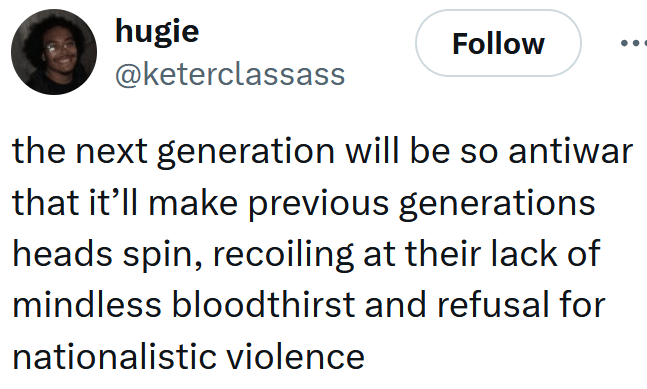 Tweet reading "the next generation will be so antiwar that it’ll make previous generations heads spin, recoiling at their lack of mindless bloodthirst and refusal for nationalistic violence"