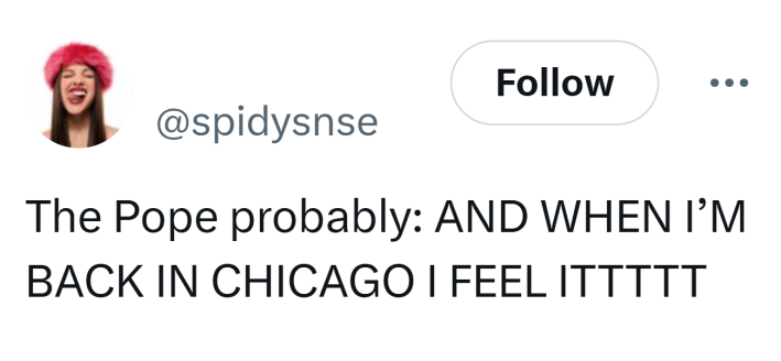 Tweet that reads, "The Pope probably: AND WHEN I’M BACK IN CHICAGO I FEEL ITTTTT"
