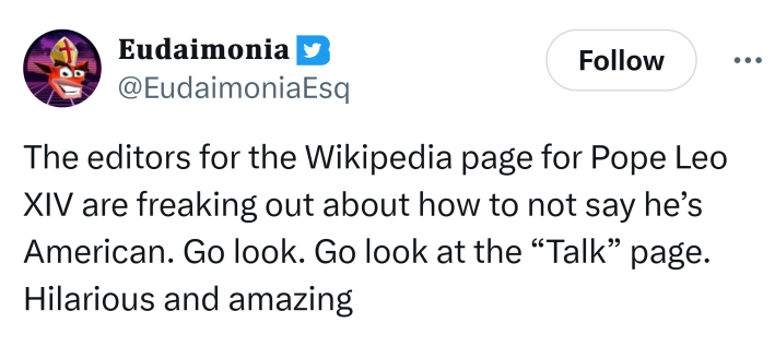 Tweet that reads, "The editors for the Wikipedia page for Pope Leo XIV are freaking out about how to not say he’s American. Go look. Go look at the 'Talk' page. Hilarious and amazing"