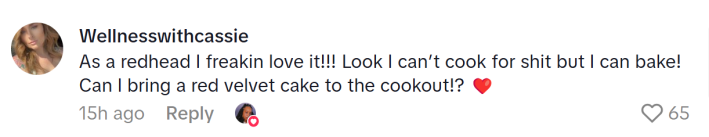 TikTok comment that reads, "As a redhead I freakin love it!!! Look I can’t cook for shit but I can bake! Can I bring a red velvet cake to the cookout!? (heart emoji)"