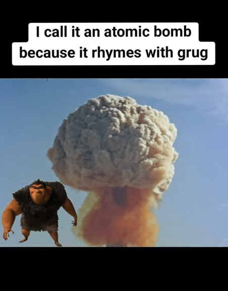 Rhymes with Grug meme about the atomic bomb.