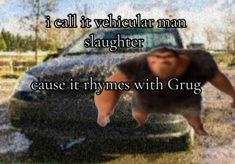 Rhymes with Grug meme about vehicular manslaughter.