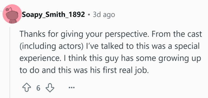 Reddit comment that reads, "Thanks for giving your perspective. From the cast (including actors) I’ve talked to this was a special experience. I think this guy has some growing up to do and this was his first real job."