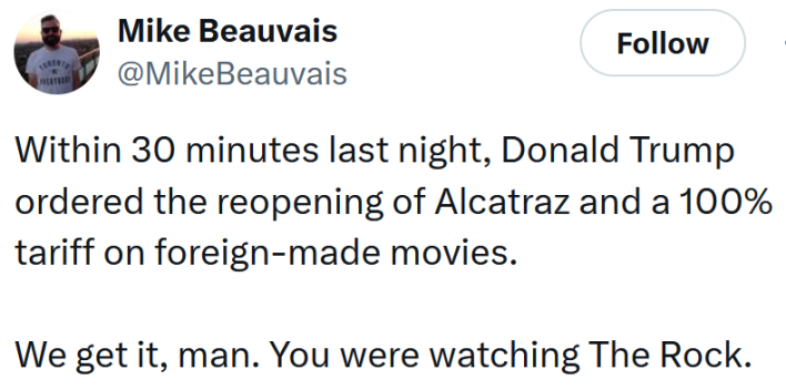 Tweet reading "Within 30 minutes last night, Donald Trump ordered the reopening of Alcatraz and a 100% tariff on foreign-made movies. We get it, man. You were watching The Rock."