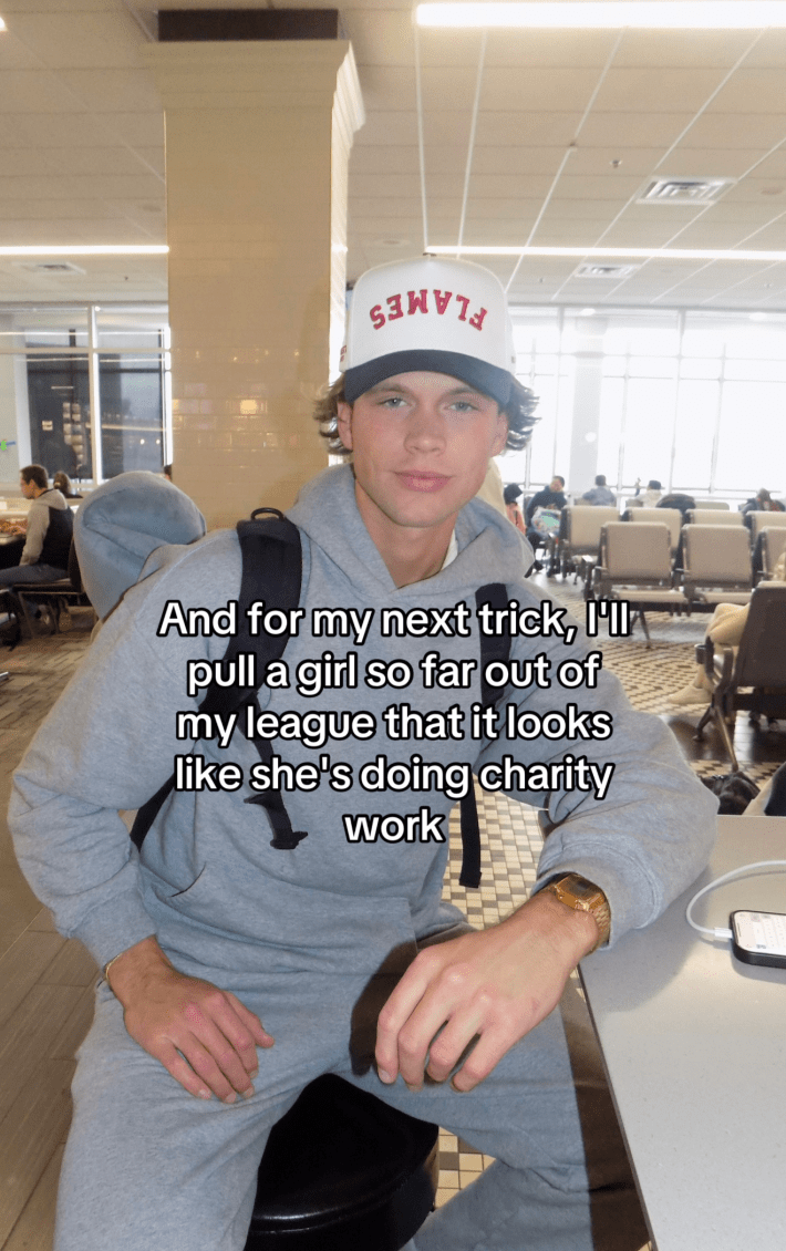 “and for my next trick, I’ll pull a girl so far out of my league you’ll think she’s doing charity work,”