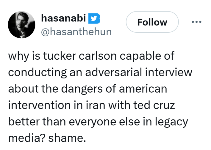 Tweet that reads, "why is tucker carlson capable of conducting an adversarial interview about the dangers of american intervention in iran with ted cruz better than everyone else in legacy media? shame."