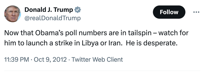 Tweet from Donald Trump that reads, "Now that Obama’s poll numbers are in tailspin – watch for him to launch a strike in Libya or Iran.  He is desperate."