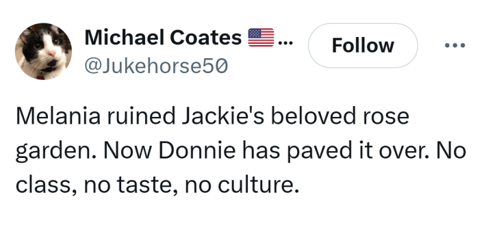 Tweet that reads, "Melania ruined Jackie's beloved rose garden. Now Donnie has paved it over. No class, no taste, no culture."