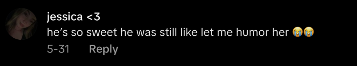 “He’s so sweet he was still like let me humor her 😭😭,” commented @jdarnell.05.