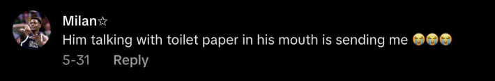 “Him talking with toilet paper in his mouth is sending me 😭😭😭,” said @quenngeedorahh.