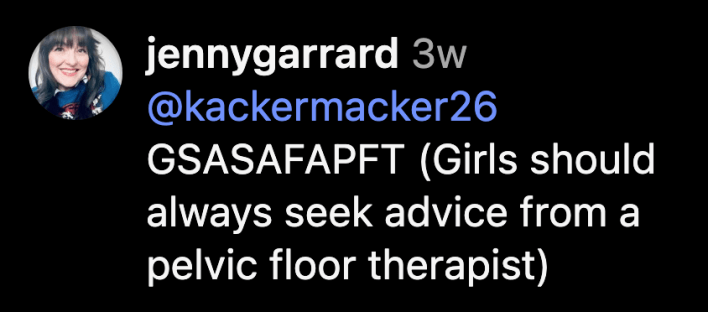 “GSASAFAPFT (Girls should always seek advice from a pelvic floor therapist).”