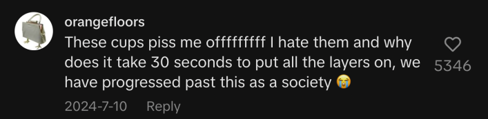 “These cups piss me offffffff. I hate them and why does it take 30 seconds to put all the tlayers on, we have progressed past this as a society 😭.”