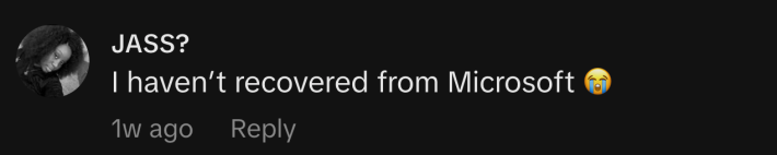 “I haven’t recovered from Microsoft 😭.”
