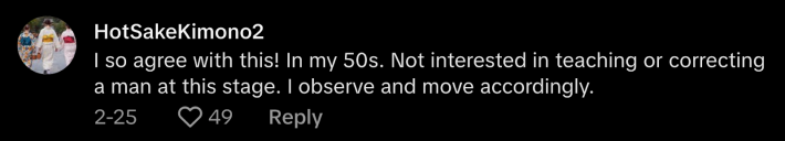 “I so agree with this!” @hotsakekimono2 replied to @rizwithliz_’s post. “In my 50s. Not interested in teaching or correcting a man at this stage. I observe and move accordingly.”