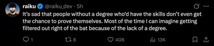 “It’s sad that people without a degree who’d have the skills don’t even get the chance to prove themselves. Most of the time I can imagine getting filtered out right off the bat because of the lack of a degree.”