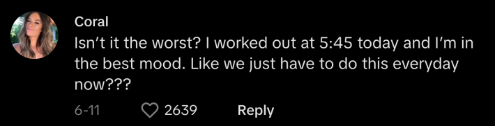 “Isn’t it the worst? I worked out at 5:45 today and I’m in the best mood. Like we just have to do this everyday now???”