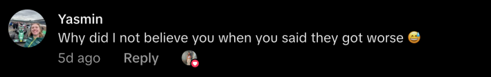 "Why did I not believe you when you said they got worse?"