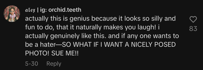 “Actually this is genius because it looks so silly and fun to do, that it naturally makes you laugh. I actually genuinely like this. And if any one wants to be a hater—SO WHAT IF I WANT A NICELY POSER PHOTO! SUE ME!!”