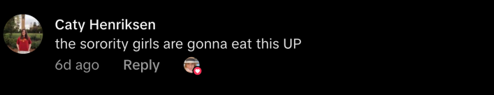 “The sorority girls are gonna eat this UP.”