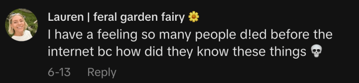 “I have a feeling so many people died before the internet bc how did they know these things 💀?”