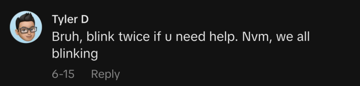 “Bruh, blink twice if u need help. Nvm, we all blinking.”