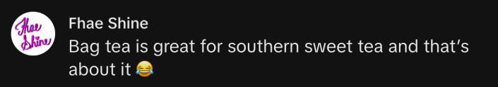 “Bag tea is great from southern sweet tea and that’s about it 😂.”