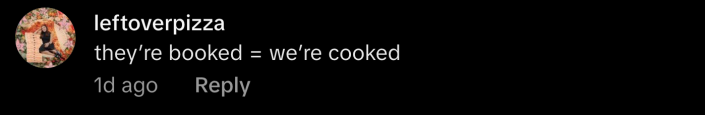 Or as another TikToker put it, “They’re booked = we’re cooked.”