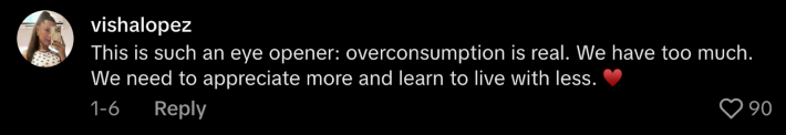 “This is such an eye opener: overconsumption is real. We have too much. We need to appreciate more and learn to live with less.”
