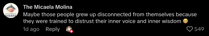 Snaps to TikTok creator @themicaelamolina. They suggested, “Maybe those people grew up disconnected from themselves because they were trained to distrust their inner voice and inner wisdom.”